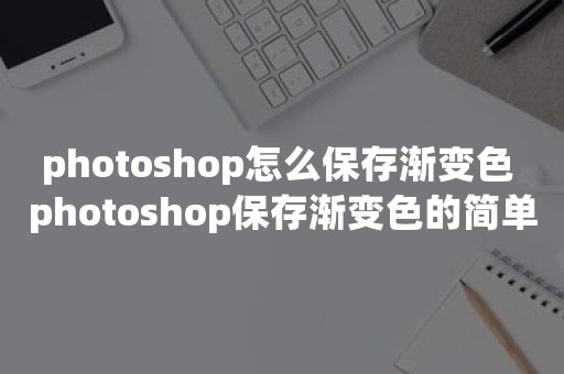 photoshop怎么保存渐变色 photoshop保存渐变色的简单过程