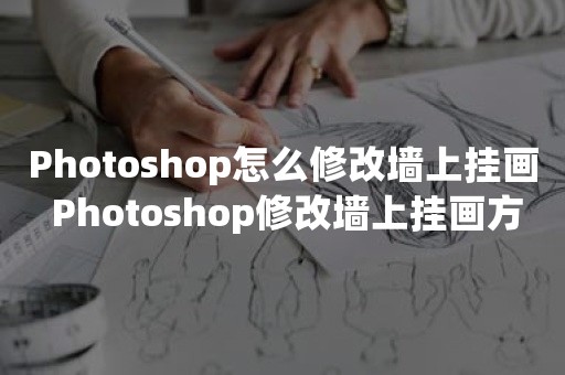 Photoshop怎么修改墙上挂画 Photoshop修改墙上挂画方法