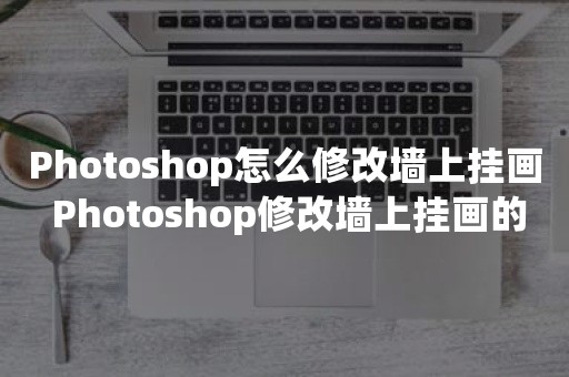 Photoshop怎么修改墙上挂画 Photoshop修改墙上挂画的方法