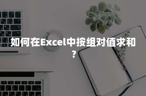 如何在Excel中按组对值求和？