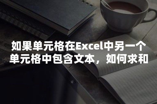 如果单元格在Excel中另一个单元格中包含文本，如何求和？