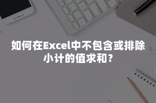 如何在Excel中不包含或排除小计的值求和？