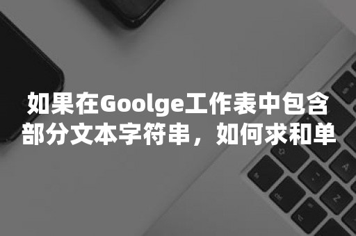 如果在Goolge工作表中包含部分文本字符串，如何求和单元格？