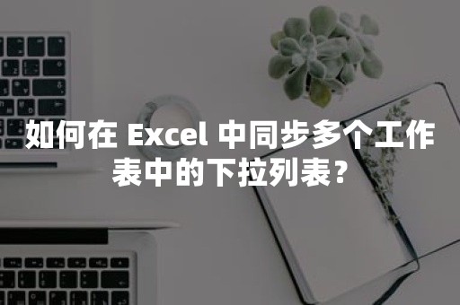 如何在 Excel 中同步多个工作表中的下拉列表？