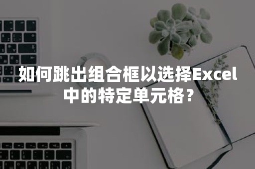 如何跳出组合框以选择Excel中的特定单元格？