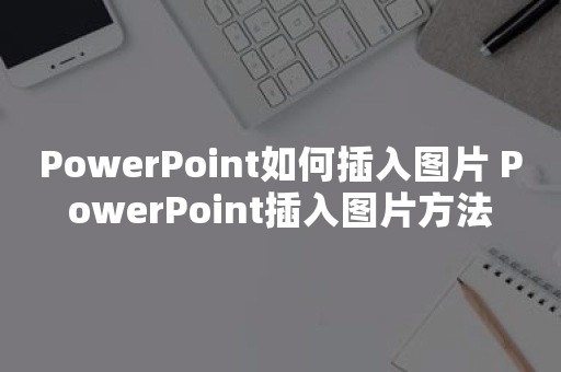 PowerPoint如何插入图片 PowerPoint插入图片方法