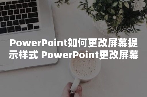 PowerPoint如何更改屏幕提示样式 PowerPoint更改屏幕提示样式方法