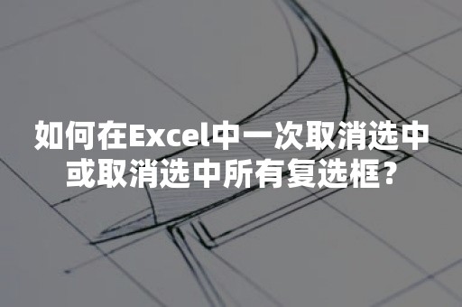 如何在Excel中一次取消选中或取消选中所有复选框？