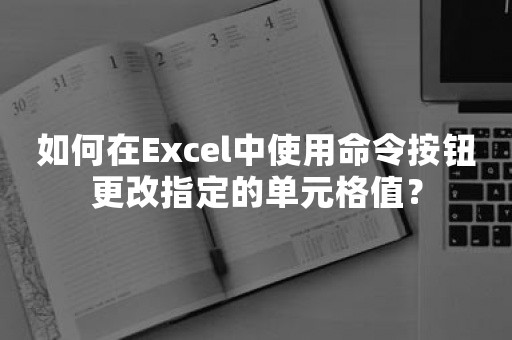 如何在Excel中使用命令按钮更改指定的单元格值？