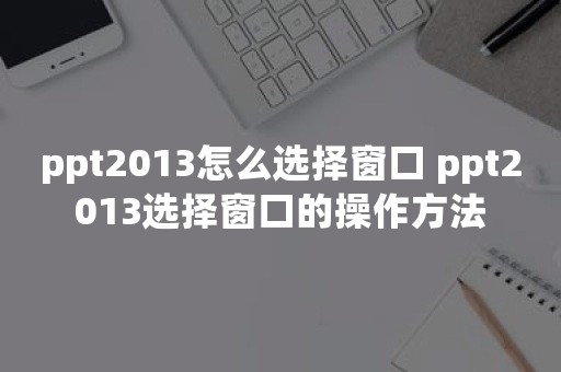 ppt2013怎么选择窗口 ppt2013选择窗口的操作方法