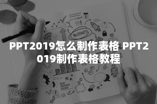 PPT2019怎么制作表格 PPT2019制作表格教程