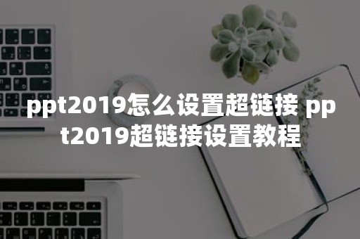 ppt2019怎么设置超链接 ppt2019超链接设置教程