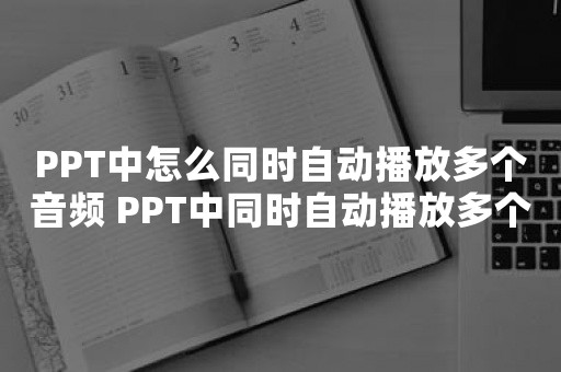 PPT中怎么同时自动播放多个音频 PPT中同时自动播放多个音频的操作方法