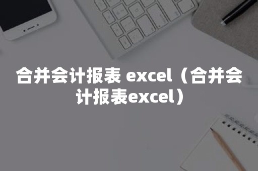 合并会计报表 excel（合并会计报表excel）