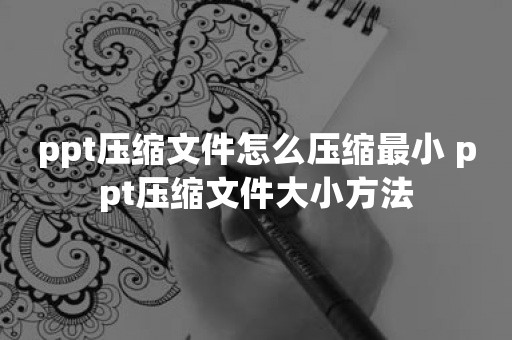 ppt压缩文件怎么压缩最小 ppt压缩文件大小方法