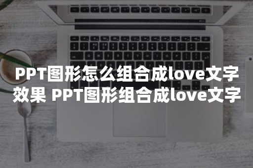 PPT图形怎么组合成love文字效果 PPT图形组合成love文字效果的操作方法