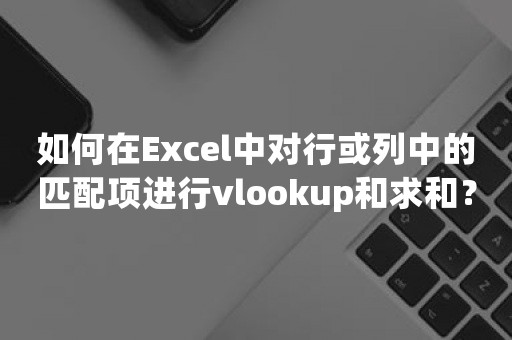 如何在Excel中对行或列中的匹配项进行vlookup和求和？