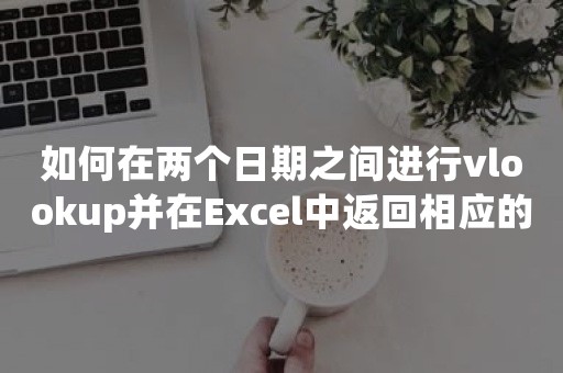 如何在两个日期之间进行vlookup并在Excel中返回相应的值？