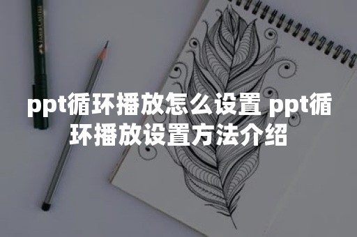 ppt循环播放怎么设置 ppt循环播放设置方法介绍