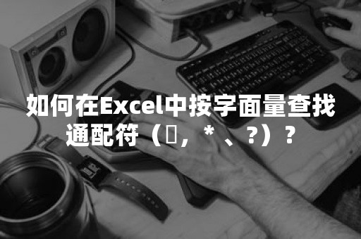 如何在Excel中按字面量查找通配符（〜，* 、?）？