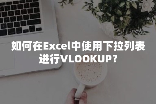 如何在Excel中使用下拉列表进行VLOOKUP？