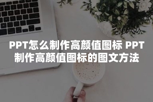 PPT怎么制作高颜值图标 PPT制作高颜值图标的图文方法