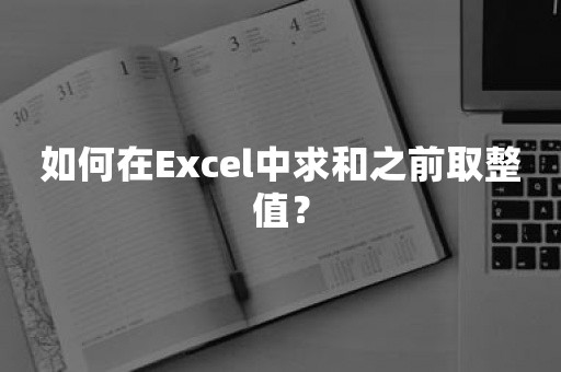 如何在Excel中求和之前取整值？