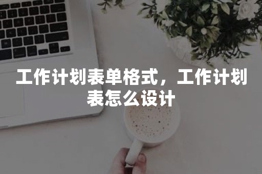 工作计划表单格式，工作计划表怎么设计