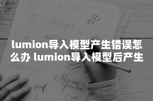 lumion导入模型产生错误怎么办 lumion导入模型后产生错误解决方法