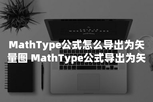 MathType公式怎么导出为矢量图 MathType公式导出为矢量图操作方法