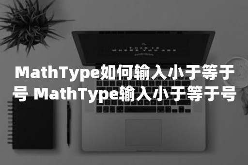 MathType如何输入小于等于号 MathType输入小于等于号的方法