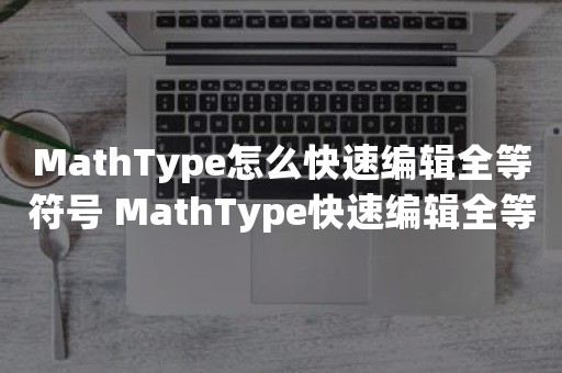 MathType怎么快速编辑全等符号 MathType快速编辑全等符号方法