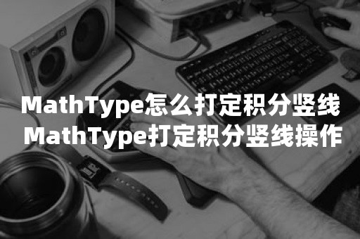 MathType怎么打定积分竖线 MathType打定积分竖线操作方法