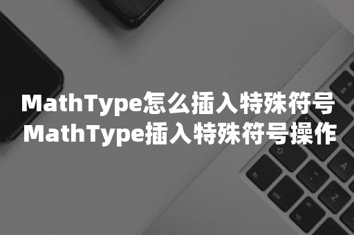 MathType怎么插入特殊符号 MathType插入特殊符号操作方法