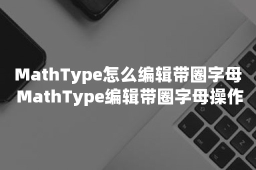 MathType怎么编辑带圈字母 MathType编辑带圈字母操作方法