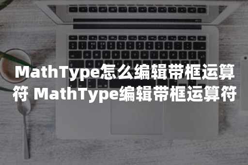 MathType怎么编辑带框运算符 MathType编辑带框运算符方法