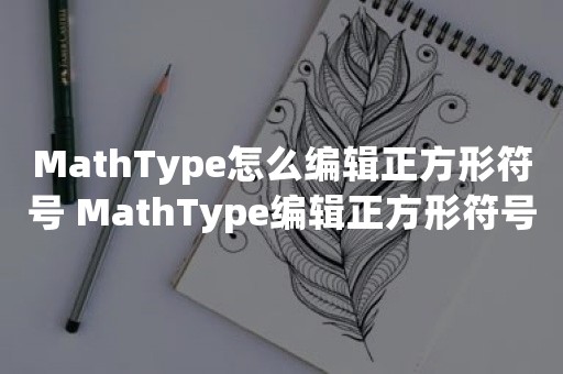 MathType怎么编辑正方形符号 MathType编辑正方形符号操作方法