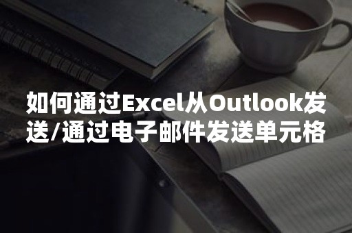 如何通过Excel从Outlook发送/通过电子邮件发送单元格范围？