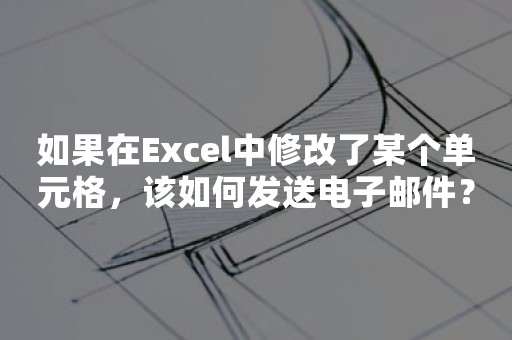 如果在Excel中修改了某个单元格，该如何发送电子邮件？