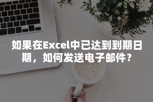 如果在Excel中已达到到期日期，如何发送电子邮件？