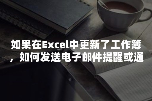 如果在Excel中更新了工作簿，如何发送电子邮件提醒或通知？