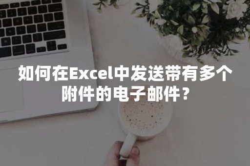 如何在Excel中发送带有多个附件的电子邮件？