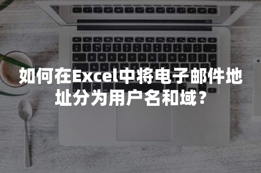 如何在Excel中将电子邮件地址分为用户名和域？