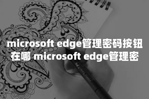 microsoft edge管理密码按钮在哪 microsoft edge管理密码按钮查看方法