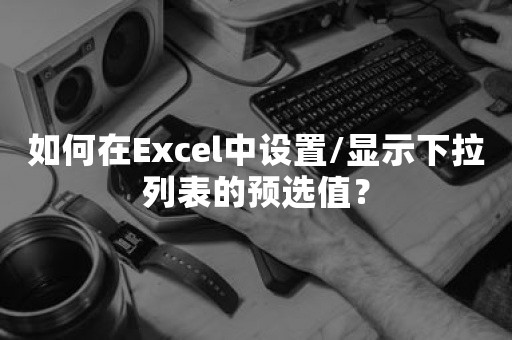 如何在Excel中设置/显示下拉列表的预选值？