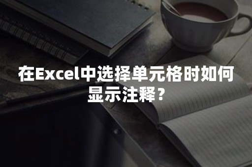 在Excel中选择单元格时如何显示注释？