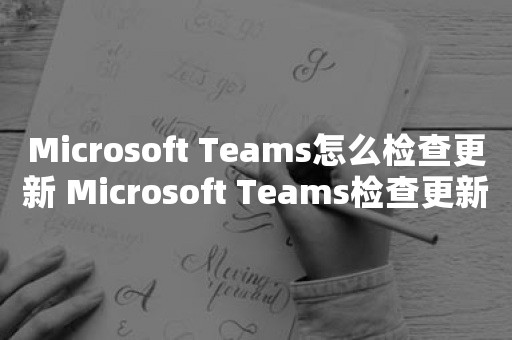 Microsoft Teams怎么检查更新 Microsoft Teams检查更新教程