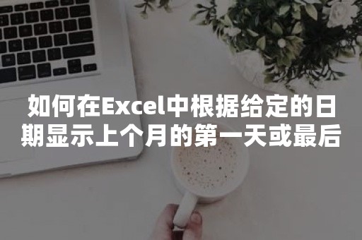 如何在Excel中根据给定的日期显示上个月的第一天或最后一天？