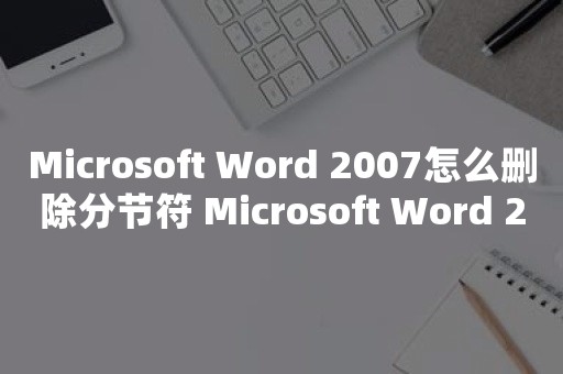 Microsoft Word 2007怎么删除分节符 Microsoft Word 2007删除分节符操作方法