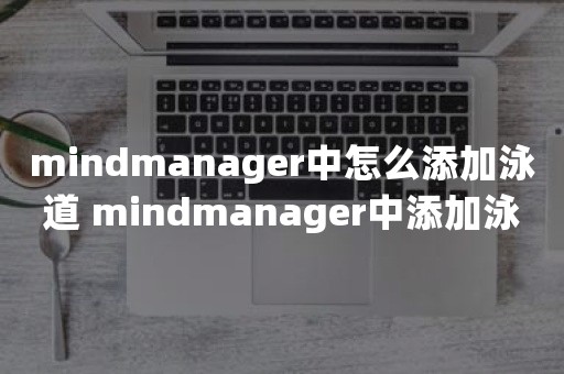 mindmanager中怎么添加泳道 mindmanager中添加泳道的步骤